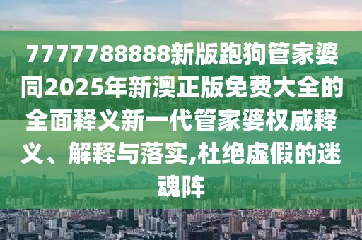 7777788888新版跑狗管家婆同2025年新澳正版免費(fèi)大全的全面釋義新一代管家婆權(quán)威釋義、解釋與落實(shí),杜絕虛假的迷魂陣