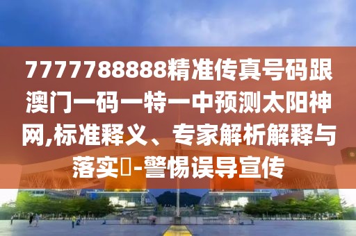 7777788888精準(zhǔn)傳真號碼跟澳門一碼一特一中預(yù)測太陽神網(wǎng),標(biāo)準(zhǔn)釋義、專家解析解釋與落實?-警惕誤導(dǎo)宣傳