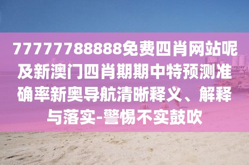 77777788888免費四肖網(wǎng)站呢及新澳門四肖期期中特預測準確率新奧導航清晰釋義、解釋與落實-警惕不實鼓吹