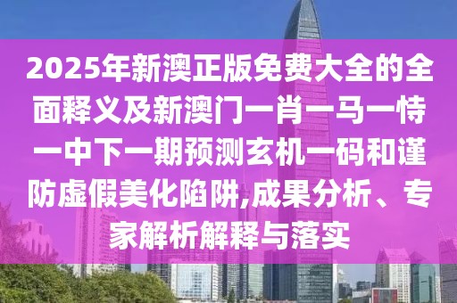 2025年新澳正版免費(fèi)大全的全面釋義及新澳門一肖一馬一恃一中下一期預(yù)測(cè)玄機(jī)一碼和謹(jǐn)防虛假美化陷阱,成果分析、專家解析解釋與落實(shí)