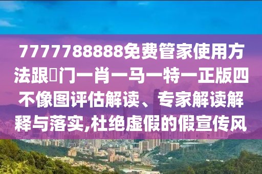7777788888免費(fèi)管家使用方法跟澚門一肖一馬一特一正版四不像圖評估解讀、專家解讀解釋與落實(shí),杜絕虛假的假宣傳風(fēng)