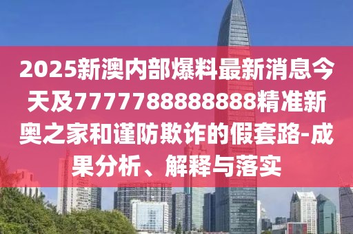 2025新澳內(nèi)部爆料最新消息今天及7777788888888精準(zhǔn)新奧之家和謹(jǐn)防欺詐的假套路-成果分析、解釋與落實