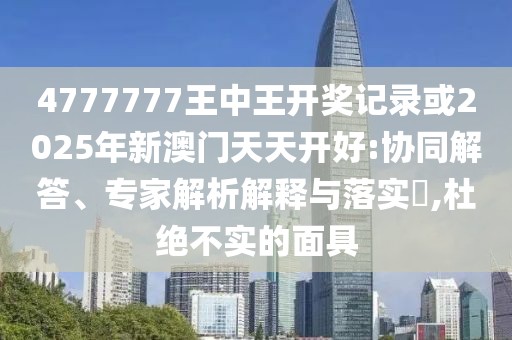 4777777王中王開獎記錄或2025年新澳門天天開好:協(xié)同解答、專家解析解釋與落實?,杜絕不實的面具