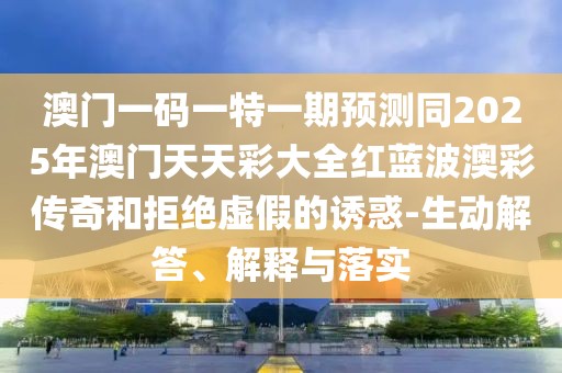 澳門一碼一特一期預測同2025年澳門天天彩大全紅藍波澳彩傳奇和拒絕虛假的誘惑-生動解答、解釋與落實