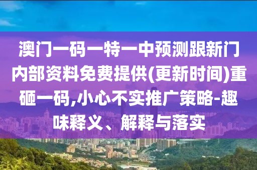澳門一碼一特一中預(yù)測(cè)跟新門內(nèi)部資料免費(fèi)提供(更新時(shí)間)重砸一碼,小心不實(shí)推廣策略-趣味釋義、解釋與落實(shí)