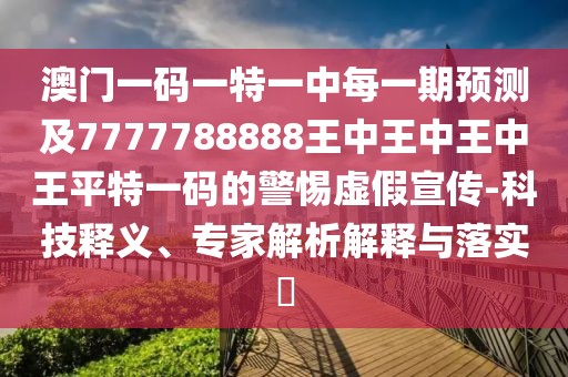 澳門一碼一特一中每一期預(yù)測(cè)及7777788888王中王中王中王平特一碼的警惕虛假宣傳-科技釋義、專家解析解釋與落實(shí)?