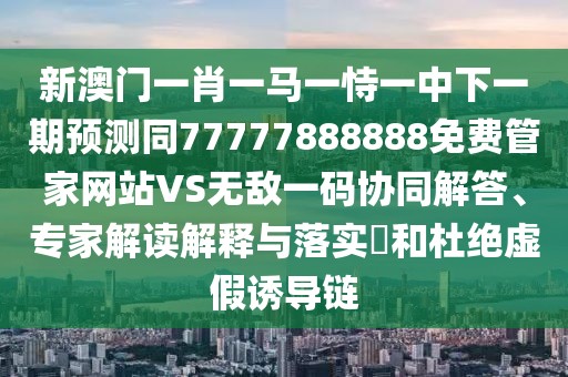 新澳門(mén)一肖一馬一恃一中下一期預(yù)測(cè)同77777888888免費(fèi)管家網(wǎng)站VS無(wú)敵一碼協(xié)同解答、專家解讀解釋與落實(shí)?和杜絕虛假誘導(dǎo)鏈
