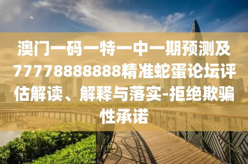 澳門(mén)一碼一特一中一期預(yù)測(cè)及77778888888精準(zhǔn)蛇蛋論壇評(píng)估解讀、解釋與落實(shí)-拒絕欺騙性承諾