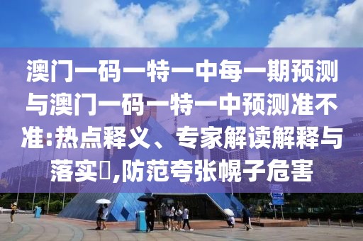 澳門一碼一特一中每一期預測與澳門一碼一特一中預測準不準:熱點釋義、專家解讀解釋與落實?,防范夸張幌子危害
