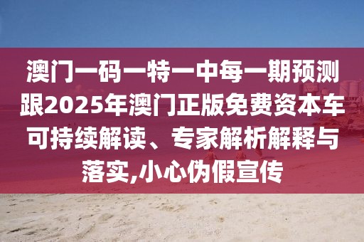 澳門一碼一特一中每一期預(yù)測(cè)跟2025年澳門正版免費(fèi)資本車可持續(xù)解讀、專家解析解釋與落實(shí),小心偽假宣傳