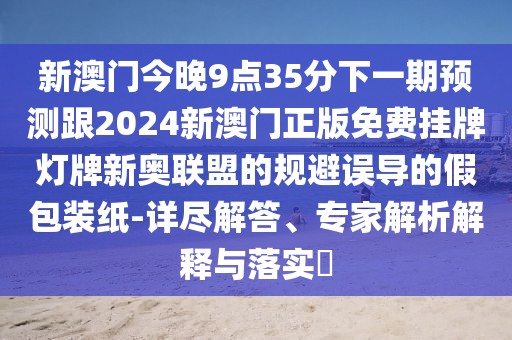 新澳門今晚9點(diǎn)35分下一期預(yù)測跟2024新澳門正版免費(fèi)掛牌燈牌新奧聯(lián)盟的規(guī)避誤導(dǎo)的假包裝紙-詳盡解答、專家解析解釋與落實(shí)?