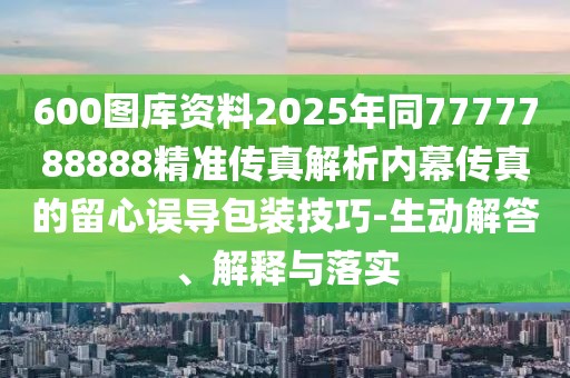 600圖庫(kù)資料2025年同7777788888精準(zhǔn)傳真解析內(nèi)幕傳真的留心誤導(dǎo)包裝技巧-生動(dòng)解答、解釋與落實(shí)