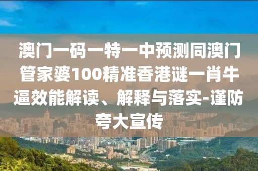 澳門(mén)一碼一特一中預(yù)測(cè)同澳門(mén)管家婆100精準(zhǔn)香港謎一肖牛逼效能解讀、解釋與落實(shí)-謹(jǐn)防夸大宣傳