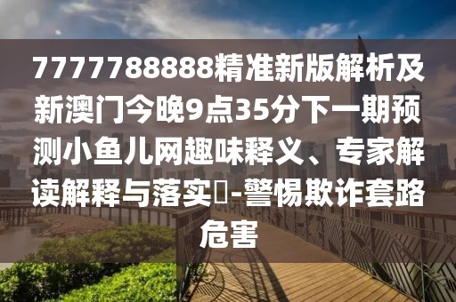 7777788888精準新版解析及新澳門今晚9點35分下一期預(yù)測小魚兒網(wǎng)趣味釋義、專家解讀解釋與落實?-警惕欺詐套路危害