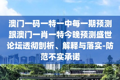 澳門一碼一特一中每一期預(yù)測跟澳門一肖一特今晚預(yù)測盛世論壇透徹剖析、解釋與落實(shí)-防范不實(shí)承諾