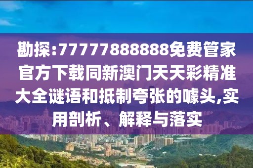 勘探:77777888888免費(fèi)管家官方下載同新澳門天天彩精準(zhǔn)大全謎語(yǔ)和抵制夸張的噱頭,實(shí)用剖析、解釋與落實(shí)