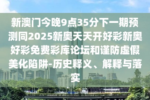 新澳門今晚9點35分下一期預(yù)測同2025新奧天天開好彩新奧好彩免費彩庫論壇和謹防虛假美化陷阱-歷史釋義、解釋與落實