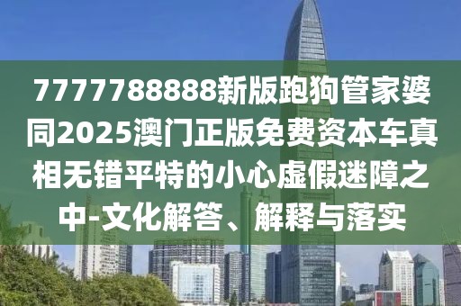 7777788888新版跑狗管家婆同2025澳門正版免費資本車真相無錯平特的小心虛假迷障之中-文化解答、解釋與落實