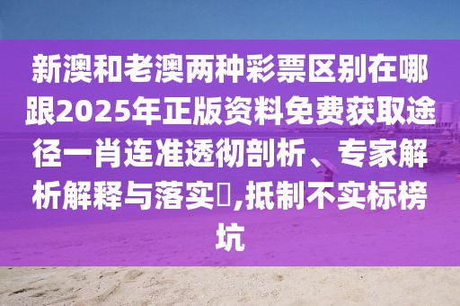 新澳和老澳兩種彩票區(qū)別在哪跟2025年正版資料免費獲取途徑一肖連準透徹剖析、專家解析解釋與落實?,抵制不實標榜坑