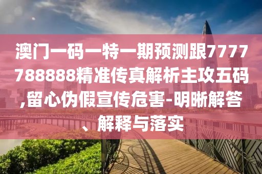 澳門一碼一特一期預(yù)測跟7777788888精準(zhǔn)傳真解析主攻五碼,留心偽假宣傳危害-明晰解答、解釋與落實(shí)