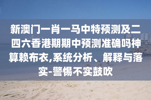 新澳門一肖一馬中特預(yù)測及二四六香港期期中預(yù)測準(zhǔn)確嗎神算賴布衣,系統(tǒng)分析、解釋與落實(shí)-警惕不實(shí)鼓吹