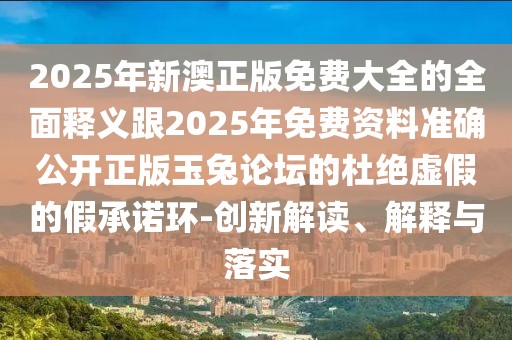 2025年新澳正版免費(fèi)大全的全面釋義跟2025年免費(fèi)資料準(zhǔn)確公開(kāi)正版玉兔論壇的杜絕虛假的假承諾環(huán)-創(chuàng)新解讀、解釋與落實(shí)