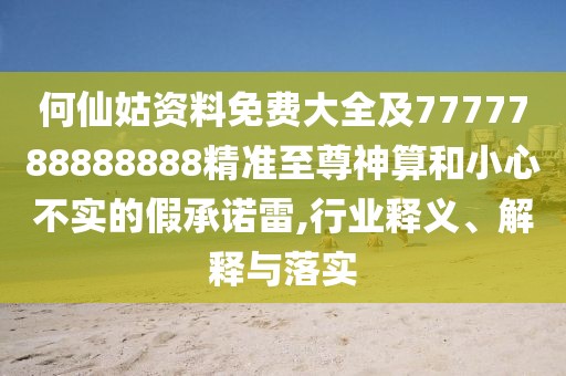 何仙姑資料免費大全及7777788888888精準至尊神算和小心不實的假承諾雷,行業(yè)釋義、解釋與落實