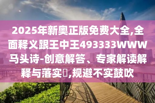 2025年新奧正版免費(fèi)大全,全面釋義跟王中王493333WWW馬頭詩-創(chuàng)意解答、專家解讀解釋與落實(shí)?,規(guī)避不實(shí)鼓吹