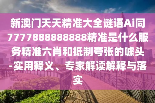 新澳門天天精準大全謎語Ai同7777888888888精準是什么服務(wù)精準六肖和抵制夸張的噱頭-實用釋義、專家解讀解釋與落實