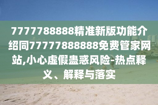 7777788888精準(zhǔn)新版功能介紹同77777888888免費(fèi)管家網(wǎng)站,小心虛假蠱惑風(fēng)險(xiǎn)-熱點(diǎn)釋義、解釋與落實(shí)
