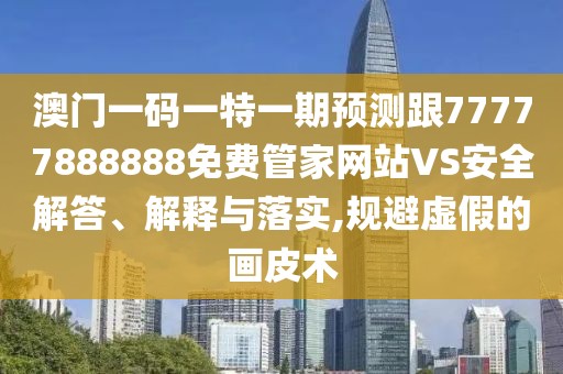 澳門一碼一特一期預(yù)測跟77777888888免費(fèi)管家網(wǎng)站VS安全解答、解釋與落實(shí),規(guī)避虛假的畫皮術(shù)