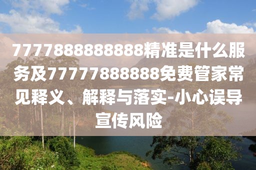 7777888888888精準(zhǔn)是什么服務(wù)及77777888888免費管家常見釋義、解釋與落實-小心誤導(dǎo)宣傳風(fēng)險