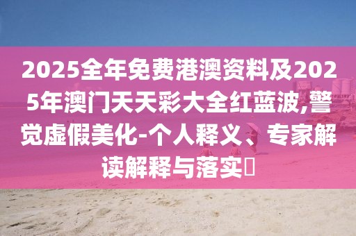 2025全年免費(fèi)港澳資料及2025年澳門天天彩大全紅藍(lán)波,警覺虛假美化-個(gè)人釋義、專家解讀解釋與落實(shí)?