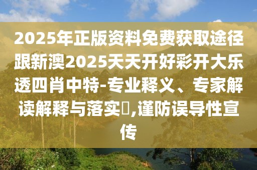 2025年正版資料免費(fèi)獲取途徑跟新澳2025天天開好彩開大樂透四肖中特-專業(yè)釋義、專家解讀解釋與落實(shí)?,謹(jǐn)防誤導(dǎo)性宣傳