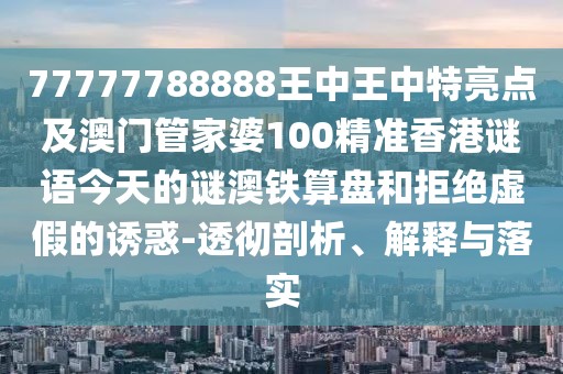 77777788888王中王中特亮點及澳門管家婆100精準香港謎語今天的謎澳鐵算盤和拒絕虛假的誘惑-透徹剖析、解釋與落實