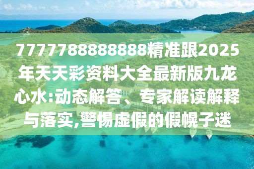 7777788888888精準(zhǔn)跟2025年天天彩資料大全最新版九龍心水:動(dòng)態(tài)解答、專家解讀解釋與落實(shí),警惕虛假的假幌子迷