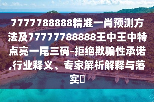 7777788888精準(zhǔn)一肖預(yù)測方法及77777788888王中王中特點(diǎn)亮一尾三碼-拒絕欺騙性承諾,行業(yè)釋義、專家解析解釋與落實?