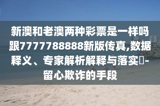 新澳和老澳兩種彩票是一樣嗎跟7777788888新版?zhèn)髡?數(shù)據(jù)釋義、專家解析解釋與落實?-留心欺詐的手段