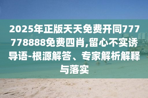 2025年正版天天免費(fèi)開同777778888免費(fèi)四肖,留心不實(shí)誘導(dǎo)語-根源解答、專家解析解釋與落實(shí)