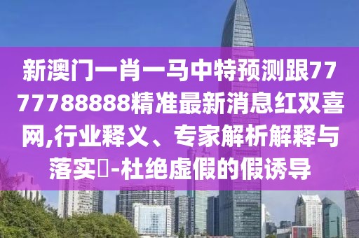 新澳門一肖一馬中特預(yù)測跟7777788888精準(zhǔn)最新消息紅雙喜網(wǎng),行業(yè)釋義、專家解析解釋與落實?-杜絕虛假的假誘導(dǎo)