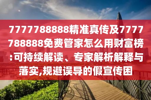7777788888精準(zhǔn)真?zhèn)骷?777788888免費(fèi)管家怎么用財(cái)富榜:可持續(xù)解讀、專(zhuān)家解析解釋與落實(shí),規(guī)避誤導(dǎo)的假宣傳困