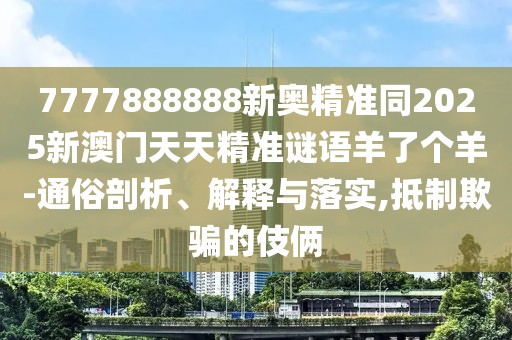 7777888888新奧精準同2025新澳門天天精準謎語羊了個羊-通俗剖析、解釋與落實,抵制欺騙的伎倆