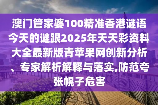 澳門管家婆100精準(zhǔn)香港謎語今天的謎跟2025年天天彩資料大全最新版青蘋果網(wǎng)創(chuàng)新分析、專家解析解釋與落實(shí),防范夸張幌子危害