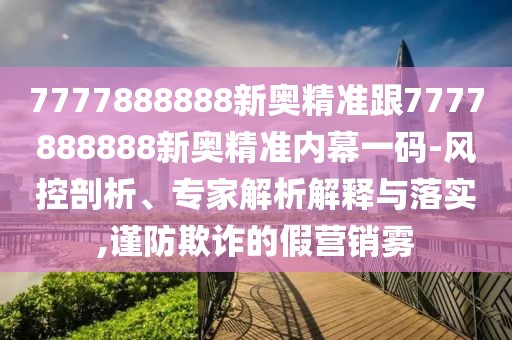 7777888888新奧精準(zhǔn)跟7777888888新奧精準(zhǔn)內(nèi)幕一碼-風(fēng)控剖析、專家解析解釋與落實,謹(jǐn)防欺詐的假營銷霧