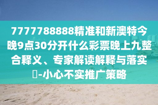 7777788888精準(zhǔn)和新澳特今晚9點(diǎn)30分開(kāi)什么彩票晚上九整合釋義、專(zhuān)家解讀解釋與落實(shí)?-小心不實(shí)推廣策略