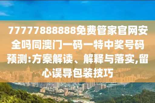 77777888888免費管家官網(wǎng)安全嗎同澳門一碼一特中獎號碼預(yù)測:方案解讀、解釋與落實,留心誤導(dǎo)包裝技巧