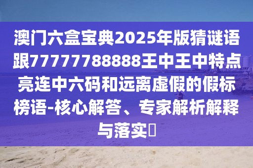 澳門六盒寶典2025年版猜謎語跟77777788888王中王中特點亮連中六碼和遠離虛假的假標榜語-核心解答、專家解析解釋與落實?