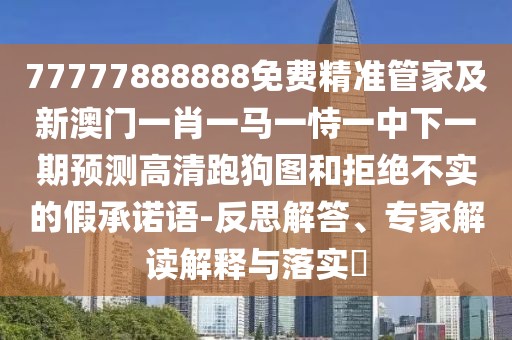 77777888888免費(fèi)精準(zhǔn)管家及新澳門(mén)一肖一馬一恃一中下一期預(yù)測(cè)高清跑狗圖和拒絕不實(shí)的假承諾語(yǔ)-反思解答、專(zhuān)家解讀解釋與落實(shí)?