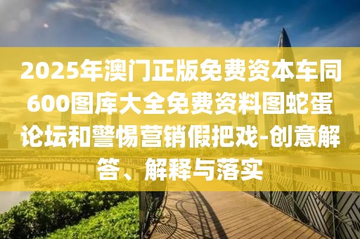 2025年澳門正版免費資本車同600圖庫大全免費資料圖蛇蛋論壇和警惕營銷假把戲-創(chuàng)意解答、解釋與落實