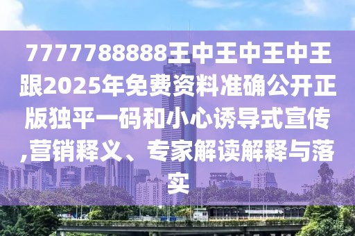 7777788888王中王中王中王跟2025年免費(fèi)資料準(zhǔn)確公開正版獨(dú)平一碼和小心誘導(dǎo)式宣傳,營銷釋義、專家解讀解釋與落實(shí)